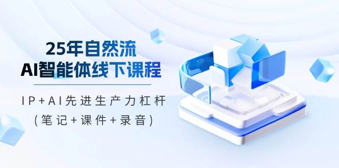 25年自然流AI智能体线下课程，IP+AI先进生产力杠杆(笔记+课件+录音)